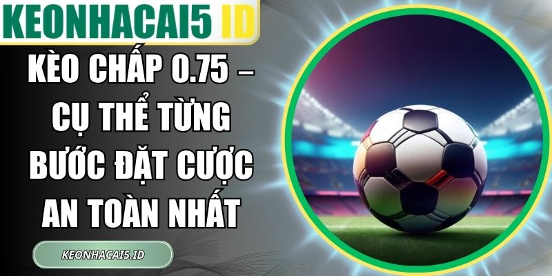 Kèo Chấp 0.75 – Cụ Thể Từng Bước Đặt Cược An Toàn Nhất 1 Kèo Chấp 0.75