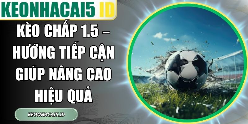 Kèo Chấp 1.5 – Hướng Tiếp Cận Giúp Nâng Cao Hiệu Quả 1 Kèo Chấp 1.5