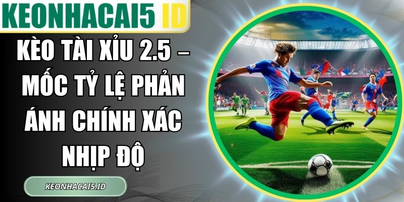 Kèo Tài Xỉu 2.5 – Mốc Tỷ Lệ Phản Ánh Chính Xác Nhịp Độ 1 Kèo Tài Xỉu 2.5