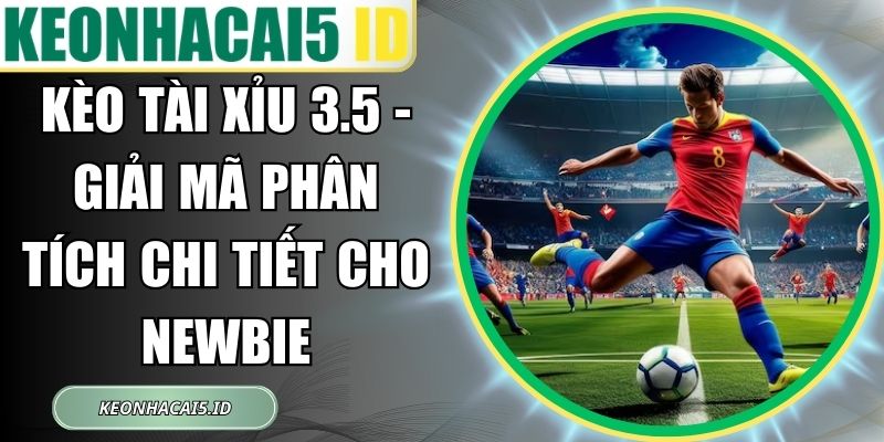 Kèo Tài Xỉu 3.5 - Giải Mã Phân Tích Chi Tiết Cho Newbie 1 Kèo Tài Xỉu 3.5
